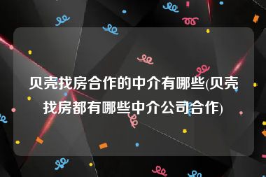 贝壳找房合作的中介有哪些(贝壳找房都有哪些中介公司合作)
