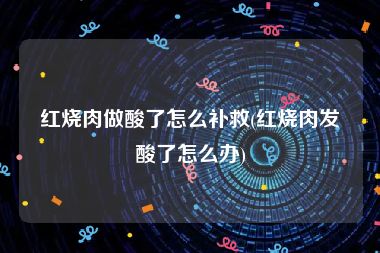 红烧肉做酸了怎么补救(红烧肉发酸了怎么办)