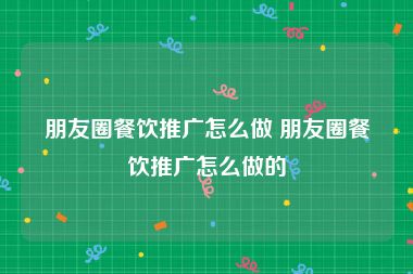 朋友圈餐饮推广怎么做 朋友圈餐饮推广怎么做的