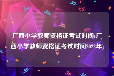 广西小学教师资格证考试时间(广西小学教师资格证考试时间2022年)