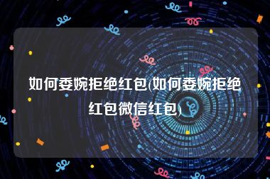 如何委婉拒绝红包(如何委婉拒绝红包微信红包)