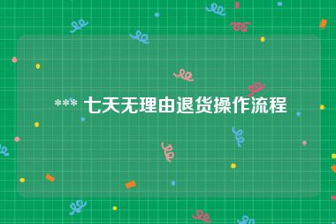  *** 七天无理由退货操作流程