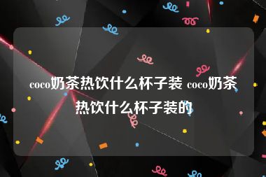 coco奶茶热饮什么杯子装 coco奶茶热饮什么杯子装的
