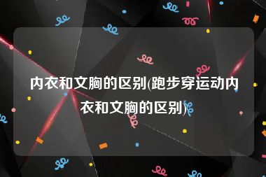 内衣和文胸的区别(跑步穿运动内衣和文胸的区别)
