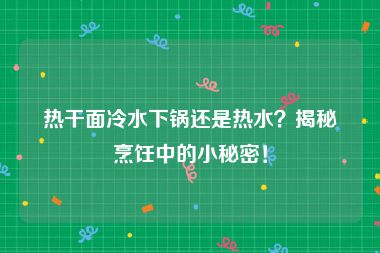 热干面冷水下锅还是热水？揭秘烹饪中的小秘密！