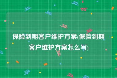 保险到期客户维护方案(保险到期客户维护方案怎么写)