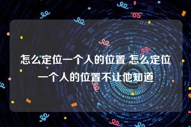 怎么定位一个人的位置 怎么定位一个人的位置不让他知道