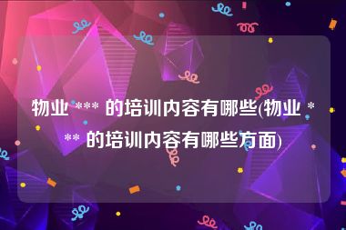 物业 *** 的培训内容有哪些(物业 *** 的培训内容有哪些方面)