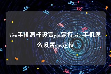 vivo手机怎样设置gps定位 vivo手机怎么设置gps定位