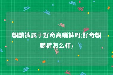 麒麟裤属于好奇高端裤吗(好奇麒麟裤怎么样)