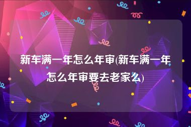新车满一年怎么年审(新车满一年怎么年审要去老家么)