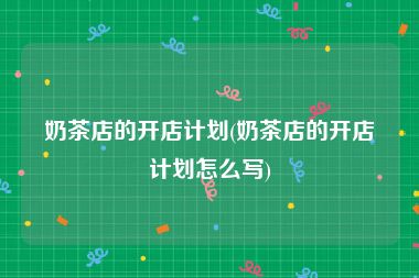 奶茶店的开店计划(奶茶店的开店计划怎么写)