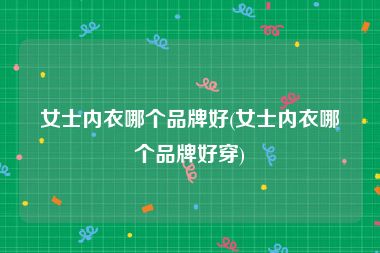 女士内衣哪个品牌好(女士内衣哪个品牌好穿)