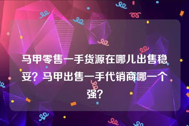 马甲零售一手货源在哪儿出售稳妥？马甲出售一手代销商哪一个强？