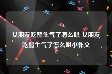 女朋友吃醋生气了怎么哄 女朋友吃醋生气了怎么哄小作文