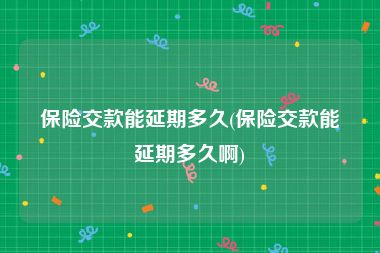 保险交款能延期多久(保险交款能延期多久啊)