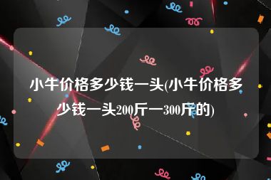 小牛价格多少钱一头(小牛价格多少钱一头200斤一300斤的)