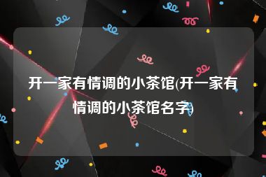 开一家有情调的小茶馆(开一家有情调的小茶馆名字)