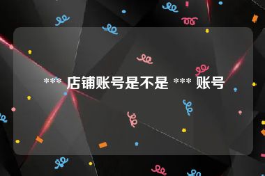  *** 店铺账号是不是 *** 账号