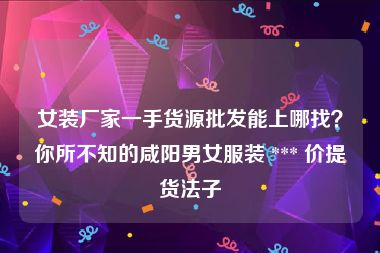 女装厂家一手货源批发能上哪找？你所不知的咸阳男女服装 *** 价提货法子