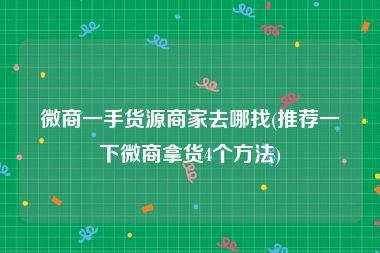 微商一手货源商家去哪找(推荐一下微商拿货4个方法)