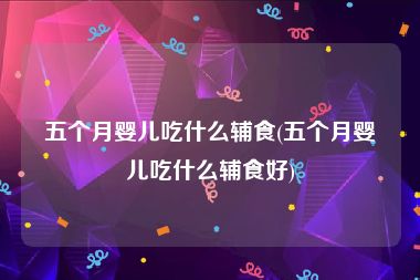 五个月婴儿吃什么辅食(五个月婴儿吃什么辅食好)