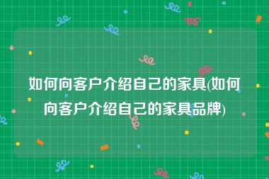 如何向客户介绍自己的家具(如何向客户介绍自己的家具品牌)