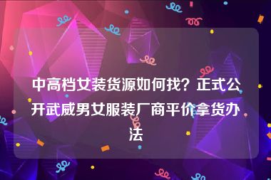 中高档女装货源如何找？正式公开武威男女服装厂商平价拿货办法