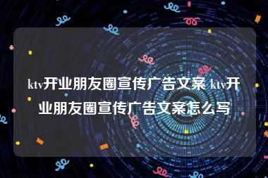ktv开业朋友圈宣传广告文案 ktv开业朋友圈宣传广告文案怎么写