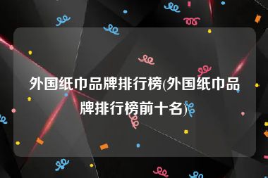 外国纸巾品牌排行榜(外国纸巾品牌排行榜前十名)