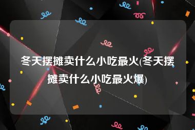 冬天摆摊卖什么小吃最火(冬天摆摊卖什么小吃最火爆)