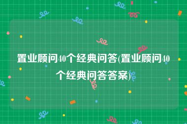 置业顾问40个经典问答(置业顾问40个经典问答答案)