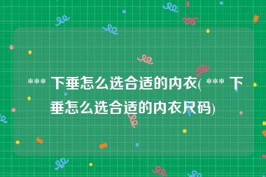  *** 下垂怎么选合适的内衣( *** 下垂怎么选合适的内衣尺码)