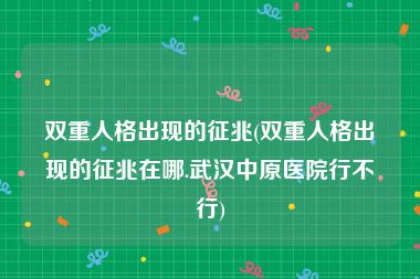 双重人格出现的征兆(双重人格出现的征兆在哪.武汉中原医院行不行)