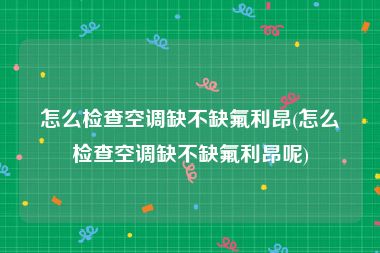 怎么检查空调缺不缺氟利昂(怎么检查空调缺不缺氟利昂呢)