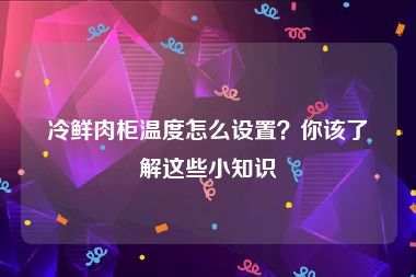 冷鲜肉柜温度怎么设置？你该了解这些小知识