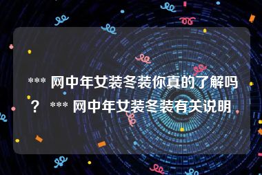  *** 网中年女装冬装你真的了解吗？ *** 网中年女装冬装有关说明