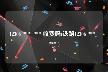12306 ***  *** 收费吗(铁路12306 ***  *** )