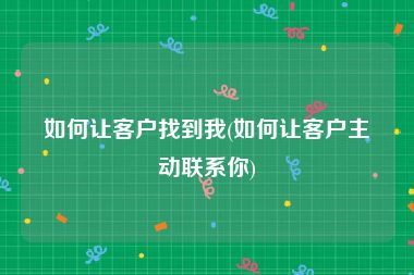 如何让客户找到我(如何让客户主动联系你)