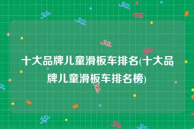 十大品牌儿童滑板车排名(十大品牌儿童滑板车排名榜)