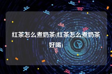 红茶怎么煮奶茶(红茶怎么煮奶茶好喝)