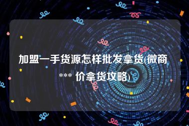 加盟一手货源怎样批发拿货(微商 *** 价拿货攻略)