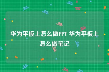 华为平板上怎么做PPT 华为平板上怎么做笔记
