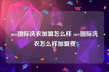 ucc国际洗衣加盟怎么样 ucc国际洗衣怎么样加盟费