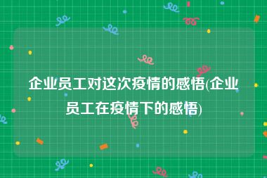 企业员工对这次疫情的感悟(企业员工在疫情下的感悟)