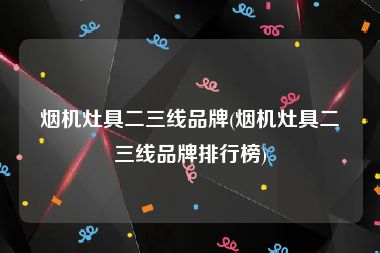 烟机灶具二三线品牌(烟机灶具二三线品牌排行榜)