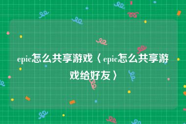 epic怎么共享游戏〈epic怎么共享游戏给好友〉