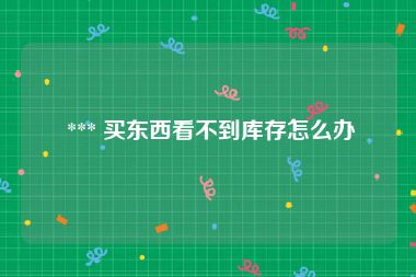  *** 买东西看不到库存怎么办