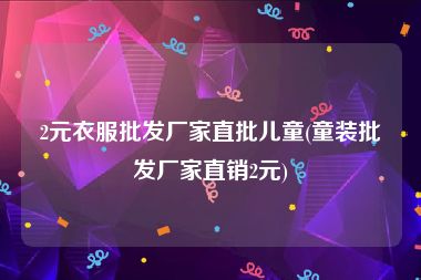 2元衣服批发厂家直批儿童(童装批发厂家直销2元)