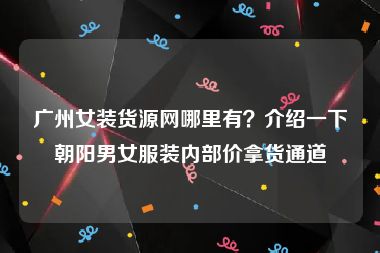 广州女装货源网哪里有？介绍一下朝阳男女服装内部价拿货通道